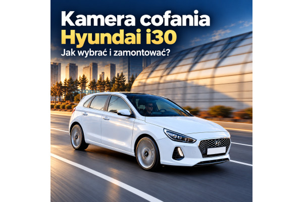 Kamera cofania Hyundai i30 – jak wybrać i zamontować?